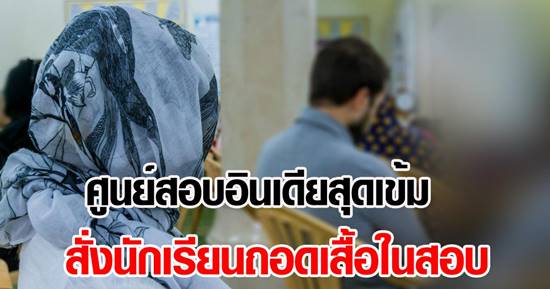 ศูนย์สอบอินเดียสุดเข้ม สั่งนักเรียนถอดเสื้อใน อ้างป้องกันทุจริตข้อสอบ