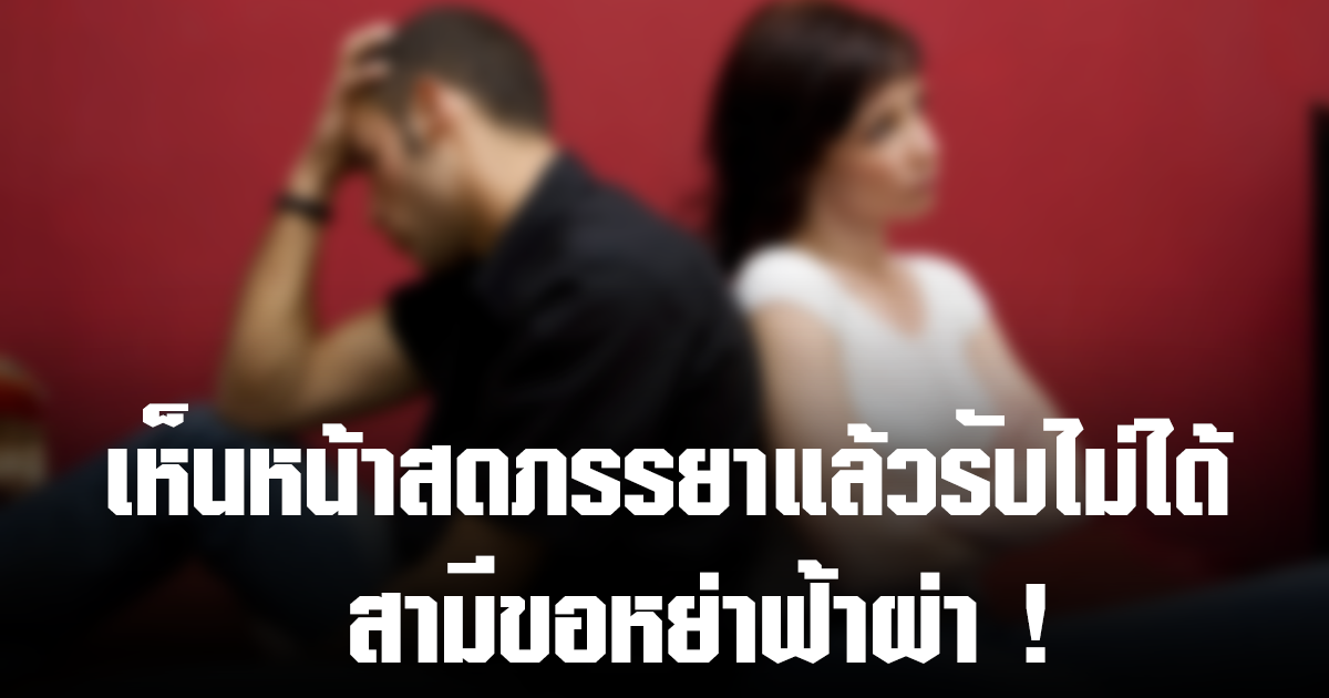 สามีขอหย่าฟ้าผ่า เพราะเห็นหน้าสดภรรยาแล้วรับไม่ได้